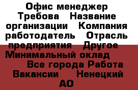 Офис-менеджер Требова › Название организации ­ Компания-работодатель › Отрасль предприятия ­ Другое › Минимальный оклад ­ 18 000 - Все города Работа » Вакансии   . Ненецкий АО